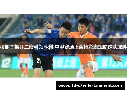 穆谢奎梅开二度引领胜利 中甲赛场上演精彩表现助球队取胜