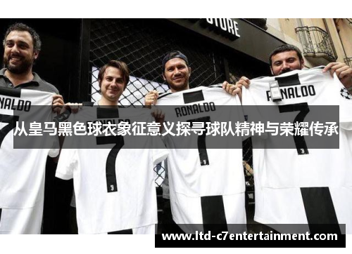 从皇马黑色球衣象征意义探寻球队精神与荣耀传承