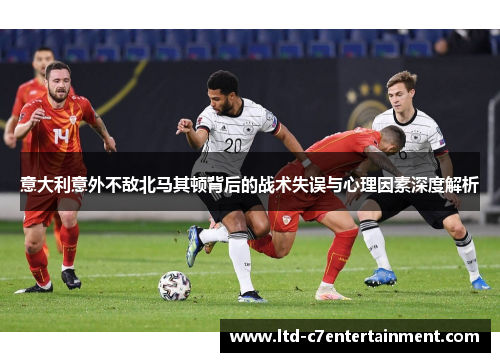 意大利意外不敌北马其顿背后的战术失误与心理因素深度解析