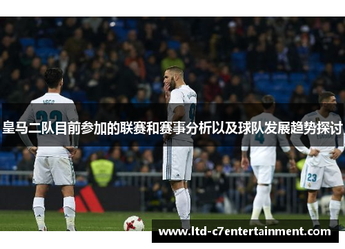 皇马二队目前参加的联赛和赛事分析以及球队发展趋势探讨