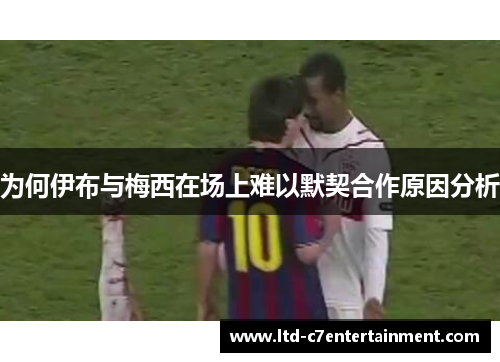 为何伊布与梅西在场上难以默契合作原因分析