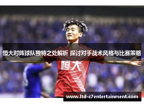 恒大对阵球队独特之处解析 探讨对手战术风格与比赛策略