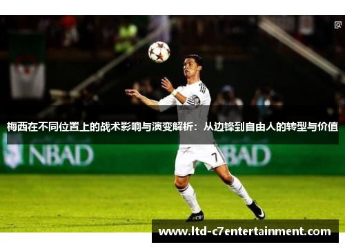 梅西在不同位置上的战术影响与演变解析：从边锋到自由人的转型与价值