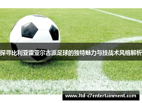 探寻比利亚雷亚尔古派足球的独特魅力与技战术风格解析