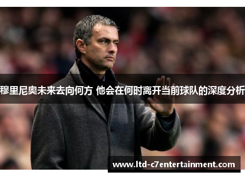 穆里尼奥未来去向何方 他会在何时离开当前球队的深度分析