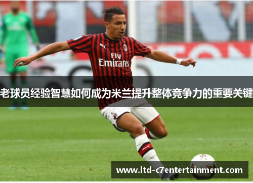老球员经验智慧如何成为米兰提升整体竞争力的重要关键