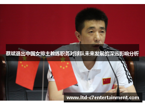蔡斌退出中国女排主教练职务对球队未来发展的深远影响分析