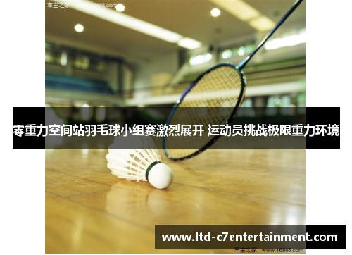 零重力空间站羽毛球小组赛激烈展开 运动员挑战极限重力环境