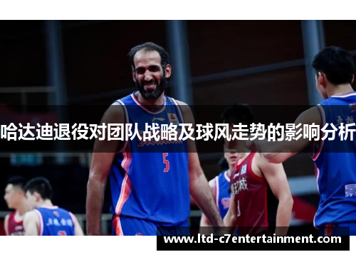 哈达迪退役对团队战略及球风走势的影响分析