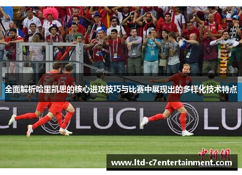 全面解析哈里凯恩的核心进攻技巧与比赛中展现出的多样化技术特点