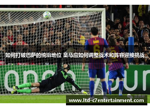 如何打破巴萨的统治地位 皇马应如何调整战术和阵容迎接挑战