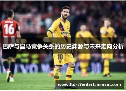 巴萨与皇马竞争关系的历史渊源与未来走向分析