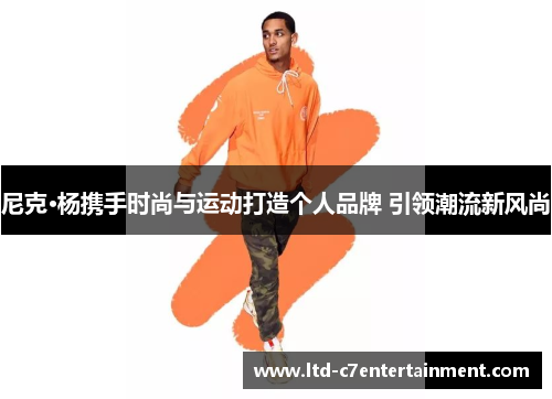 尼克·杨携手时尚与运动打造个人品牌 引领潮流新风尚