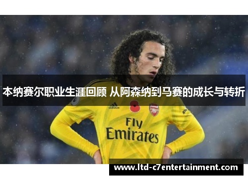 本纳赛尔职业生涯回顾 从阿森纳到马赛的成长与转折