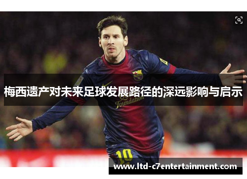 梅西遗产对未来足球发展路径的深远影响与启示
