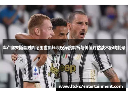 库卢塞夫斯基对阵德国世俱杯表现深度解析与价值评估战术影响前景
