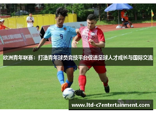 欧洲青年联赛：打造青年球员竞技平台促进足球人才成长与国际交流