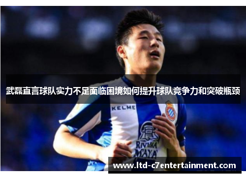 武磊直言球队实力不足面临困境如何提升球队竞争力和突破瓶颈