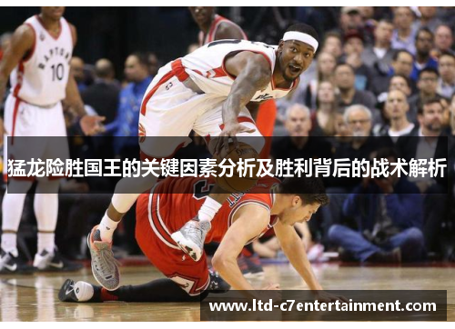 猛龙险胜国王的关键因素分析及胜利背后的战术解析