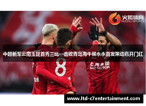 中超新军云南玉昆首秀三比一击败青岛海牛侯永永首发策动赢开门红