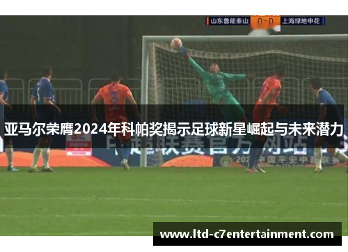 亚马尔荣膺2024年科帕奖揭示足球新星崛起与未来潜力