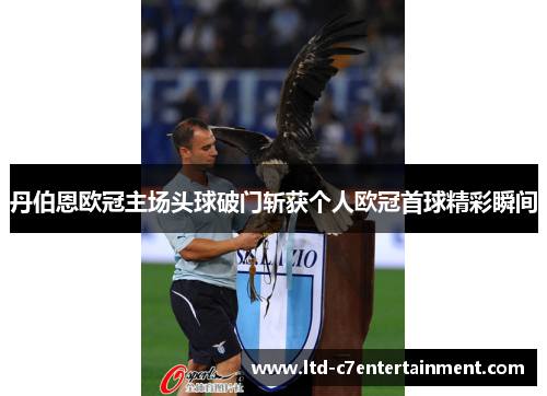 丹伯恩欧冠主场头球破门斩获个人欧冠首球精彩瞬间