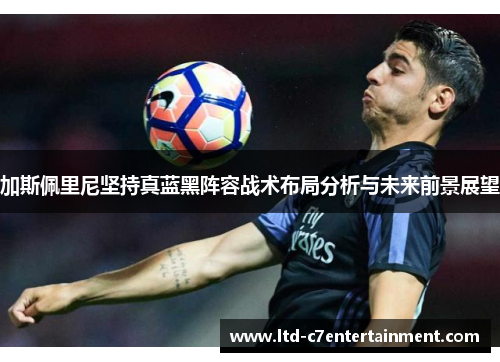 加斯佩里尼坚持真蓝黑阵容战术布局分析与未来前景展望