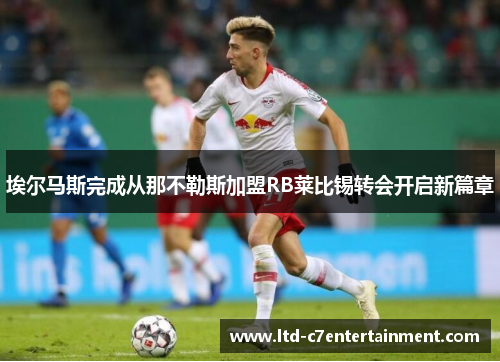 埃尔马斯完成从那不勒斯加盟RB莱比锡转会开启新篇章 埃尔马斯完成从那不勒斯加盟RB莱比锡转会开启新篇章