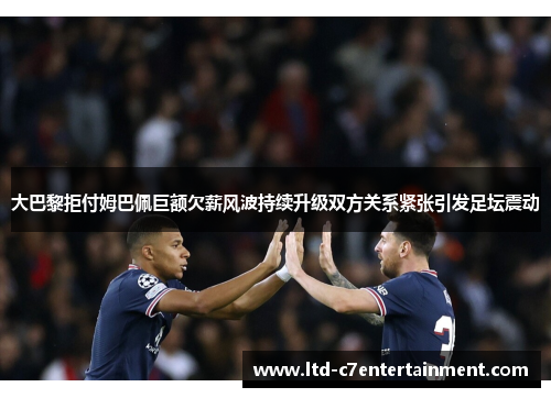 大巴黎拒付姆巴佩巨额欠薪风波持续升级双方关系紧张引发足坛震动