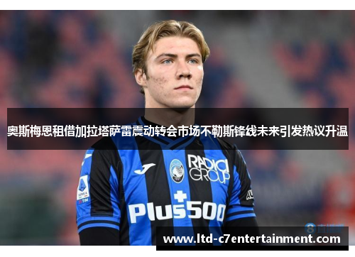 奥斯梅恩租借加拉塔萨雷震动转会市场不勒斯锋线未来引发热议升温 奥斯梅恩租借加拉塔萨雷震动转会市场不勒斯锋线未来引发热议升温