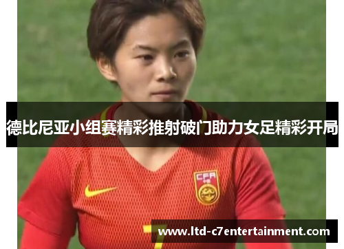 德比尼亚小组赛精彩推射破门助力女足精彩开局 德比尼亚小组赛精彩推射破门助力女足精彩开局