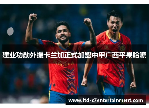 建业功勋外援卡兰加正式加盟中甲广西平果哈嘹 建业功勋外援卡兰加正式加盟中甲广西平果哈嘹