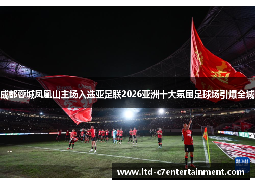 成都蓉城凤凰山主场入选亚足联2026亚洲十大氛围足球场引爆全城