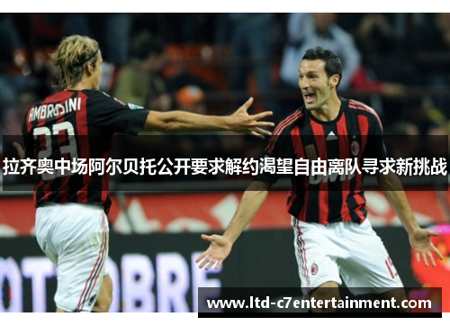 拉齐奥中场阿尔贝托公开要求解约渴望自由离队寻求新挑战