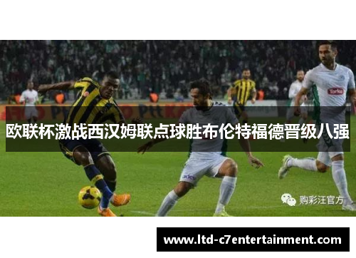 欧联杯激战西汉姆联点球胜布伦特福德晋级八强