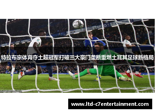 特拉布宗体育夺土超冠军打破三大豪门垄断重燃土耳其足球新格局