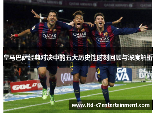 皇马巴萨经典对决中的五大历史性时刻回顾与深度解析