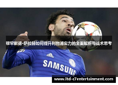 穆罕默德·萨拉赫如何提升利物浦实力的全面解析与战术思考