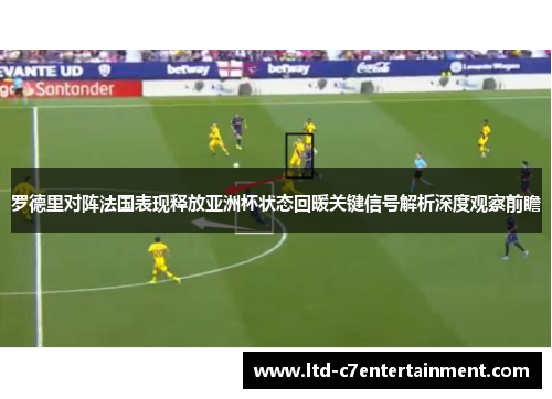 罗德里对阵法国表现释放亚洲杯状态回暖关键信号解析深度观察前瞻