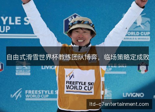自由式滑雪世界杯教练团队博弈,临场策略定成败 自由式滑雪世界杯教练团队博弈,临场策略定成败