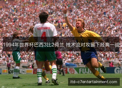 1994年世界杯巴西3比2荷兰 技术流对攻留下经典一战 1994年世界杯巴西3比2荷兰 技术流对攻留下经典一战